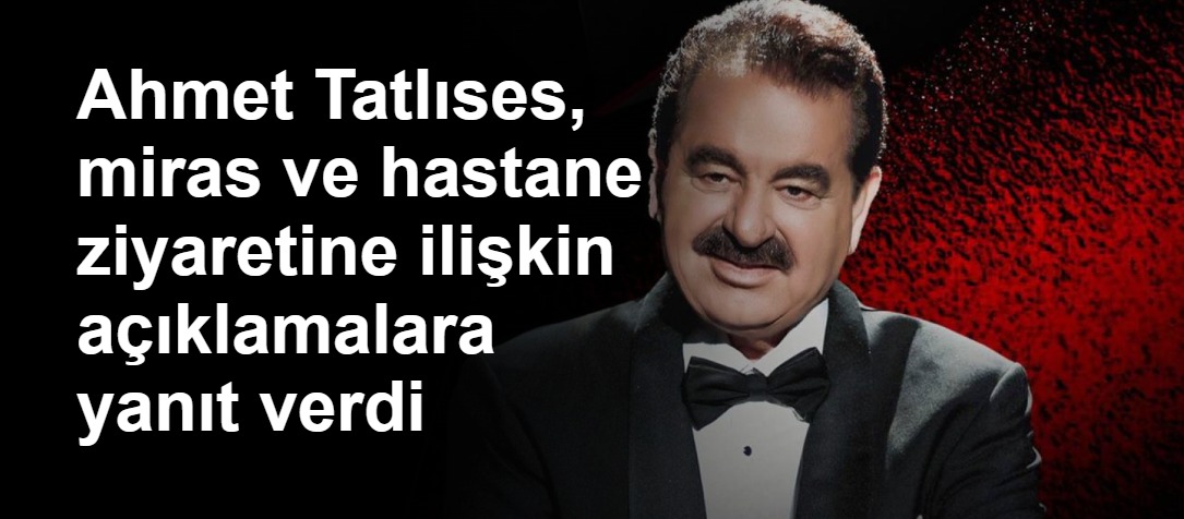 Ahmet Tatlıses, miras ve hastane ziyaretine ilişkin açıklamalara yanıt verdi