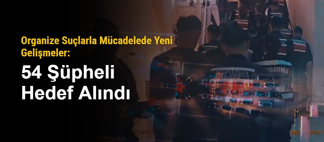 Organize Suçlarla Mücadelede Yeni Gelişmeler: 54 Şüpheli Hedef Alındı