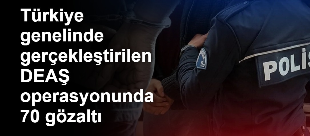 Türkiye genelinde gerçekleştirilen DEAŞ operasyonunda 70 gözaltı
